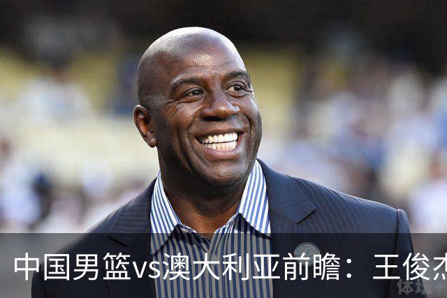 中国男篮vs澳大利亚前瞻：王俊杰徐昕或领衔年轻阵容 杨瀚森无缘大名单